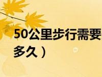 50公里步行需要多久完成（50公里步行需要多久）