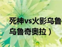 死神vs火影乌鲁奇奥拉怎么打（死神vs火影乌鲁奇奥拉）