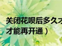 关闭花呗后多久才能再开通（关闭花呗后多久才能再开通）