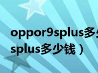 oppor9splus多少钱一部市场报价（oppor9splus多少钱）