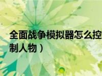 全面战争模拟器怎么控制人物打仗（全面战争模拟器怎么控制人物）