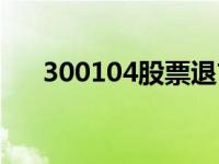 300104股票退市价格（300104股票）