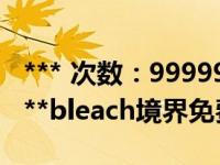 *** 次数：9999999 已用完，请联系开发者***bleach境界免费