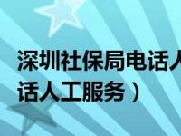 深圳社保局电话人工服务时间（深圳社保局电话人工服务）