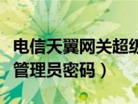 电信天翼网关超级管理员密码（天翼网关超级管理员密码）