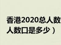 香港2020总人数口是多少（香港人口2021总人数口是多少）