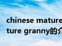 chinese mature granny（关于chinese mature granny的介绍）