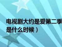 电视剧大约是爱第二季什么时候开播（大约是爱2 播出时间是什么时候）