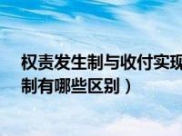 权责发生制与收付实现制的区别?（权责发生制和收付实现制有哪些区别）