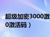 超级加密3000激活码大全（u盘超级加密3000激活码）