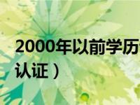 2000年以前学历认证手续（2000年以前学历认证）