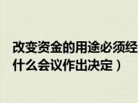 改变资金的用途必须经过什么决议（改变资金用途必须经过什么会议作出决定）