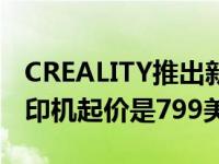 CREALITY推出新的CR10SMARTPRO3D打印机起价是799美元