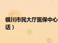 银川市民大厅医保中心电话号码（银川市民大厅医保中心电话）