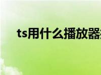 ts用什么播放器打开（ts用什么播放器）