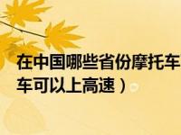 在中国哪些省份摩托车可以上高速路（在中国哪些省份摩托车可以上高速）