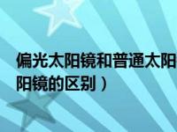 偏光太阳镜和普通太阳镜的区别鉴定（偏光太阳镜和普通太阳镜的区别）