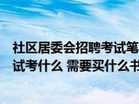 社区居委会招聘考试笔试内容（社区居委会专职人员招聘考试考什么 需要买什么书）