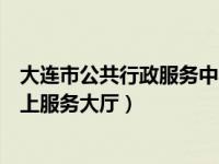 大连市公共行政服务中心网站（大连市公共行政服务中心网上服务大厅）