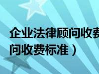 企业法律顾问收费服务内容方案（企业法律顾问收费标准）