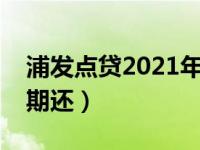 浦发点贷2021年还有吗（浦发点贷最多分几期还）