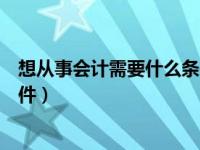 想从事会计需要什么条件（想从事会计工作必须具备哪些条件）