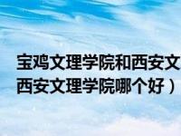 宝鸡文理学院和西安文理学院哪个好就业（宝鸡文理学院和西安文理学院哪个好）