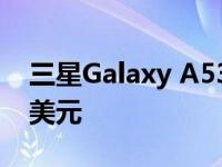 三星Galaxy A53 在有些地区的起价为 449 美元