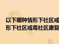 以下哪种情形下社区戒毒社区康复的中止()（在以下哪种情形下社区戒毒社区康复的中止）