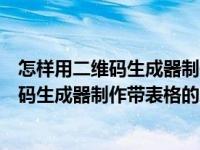 怎样用二维码生成器制作带表格的二维码视频（怎样用二维码生成器制作带表格的二维码）