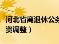 河北省离退休公务员工资调整（退休公务员工资调整）