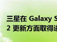 三星在 Galaxy S10 和 Note 10 Android 12 更新方面取得进展