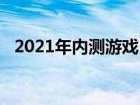 2021年内测游戏（2021公测的网络游戏）