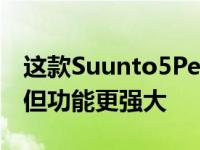 这款Suunto5PeakGPS运动腕表更时尚更轻但功能更强大