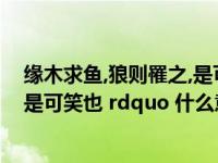 缘木求鱼,狼则罹之,是可笑也!（ldquo 缘木求鱼 狼则罹之 是可笑也 rdquo 什么意思）