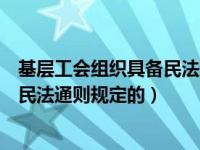 基层工会组织具备民法通则规定的权利（基层工会组织具备民法通则规定的）