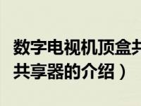 数字电视机顶盒共享器（关于数字电视机顶盒共享器的介绍）