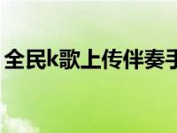 全民k歌上传伴奏手机版（全民k歌上传伴奏）