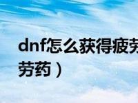 dnf怎么获得疲劳药最合适（dnf怎么获得疲劳药）