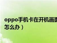 oppo手机卡在开机画面上怎么办（oppo手机卡在开机画面怎么办）