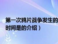 第一次鸦片战争发生的时间是（关于第一次鸦片战争发生的时间是的介绍）