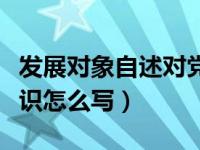 发展对象自述对党的认识（发展对象对党的认识怎么写）