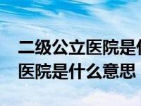 二级公立医院是什么意思?（二级及以上公立医院是什么意思）