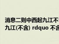 消息二则中西起九江不含中不含可不可以去掉（ldquo 西起九江(不含) rdquo 不含一词能不能去掉 为什么）