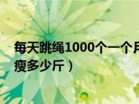 每天跳绳1000个一个月能瘦吗（每天跳绳1000个一个月能瘦多少斤）