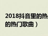 2018抖音里的热门歌曲叫什么（2018抖音里的热门歌曲）