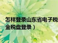 怎样登录山东省电孑税务局（山东省国家电子税务局怎么用金税盘登录）