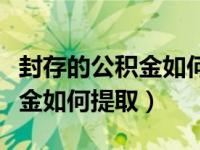 封存的公积金如何提取能提多少（封存的公积金如何提取）