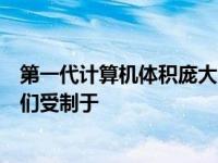 第一代计算机体积庞大，耗电量大，性能低。主要原因是他们受制于