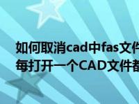 如何取消cad中fas文件（acad fas这是个什么文件呀 怎么每打开一个CAD文件都会出现 删除）